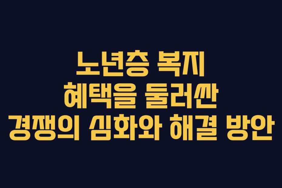 노년층 복지 혜택을 둘러싼 경쟁의 심화와 해결 방안