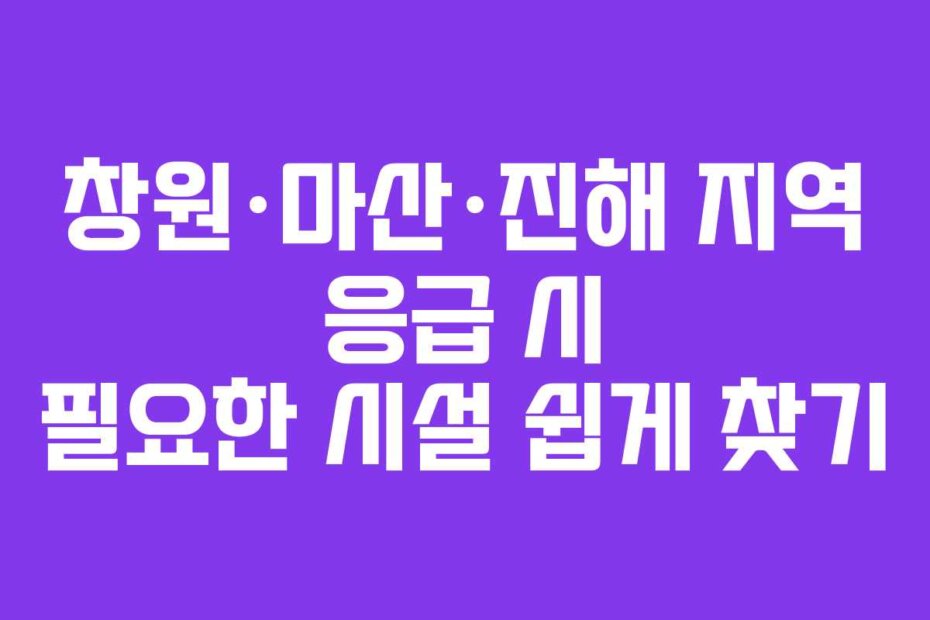 창원·마산·진해 지역 응급 시 필요한 시설 쉽게 찾기