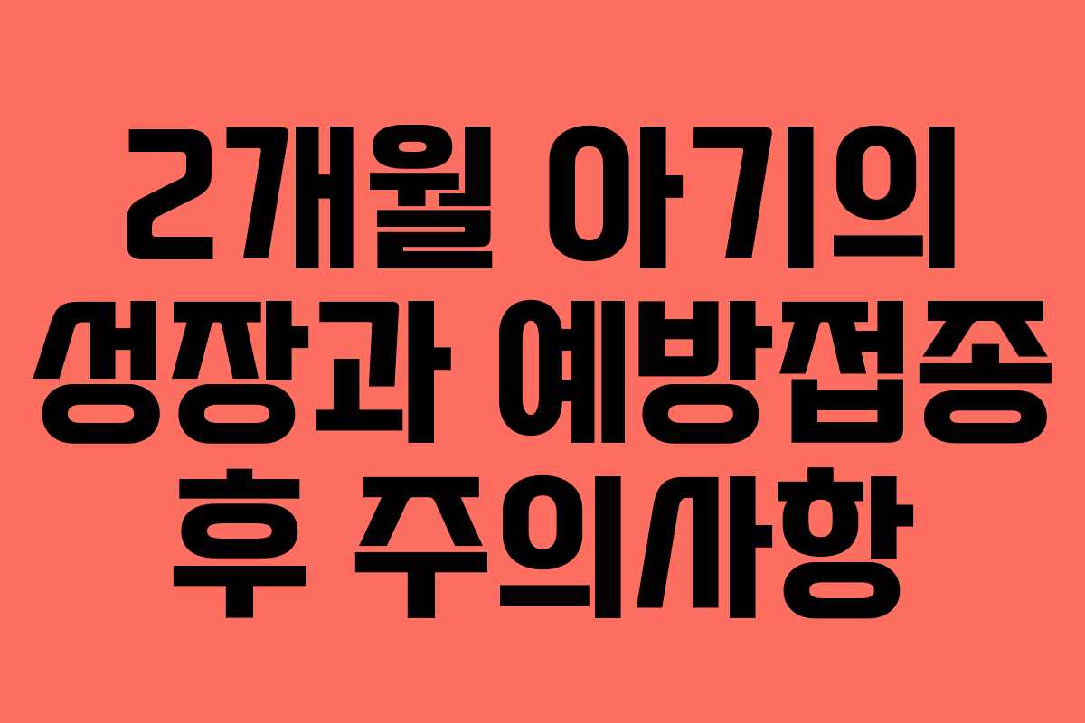 2개월 아기의 성장과 예방접종 후 주의사항