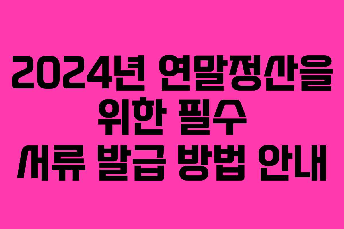 2024년 연말정산을 위한 필수 서류 발급 방법 안내