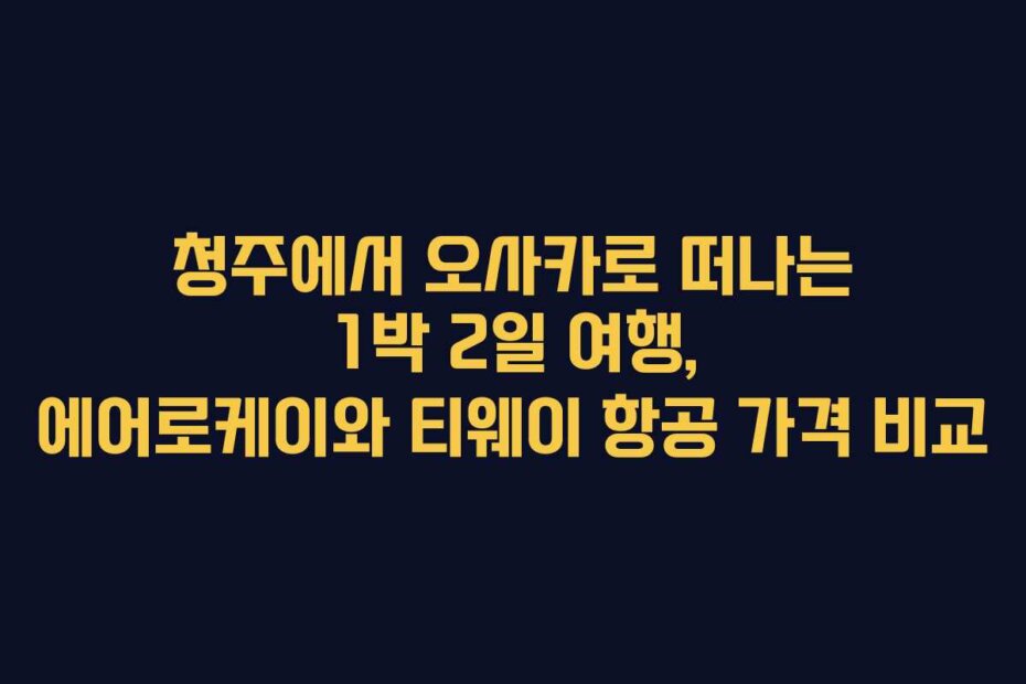 청주에서 오사카로 떠나는 1박 2일 여행, 에어로케이와 티웨이 항공 가격 비교