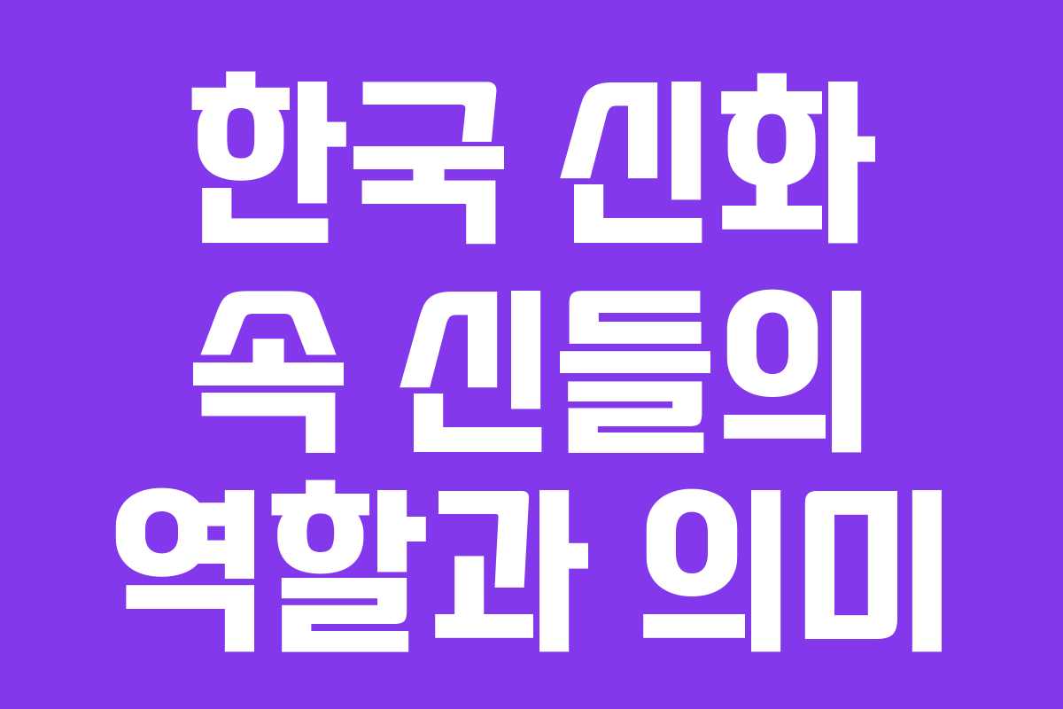 한국 신화 속 신들의 역할과 의미
