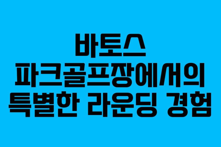 바토스 파크골프장에서의 특별한 라운딩 경험