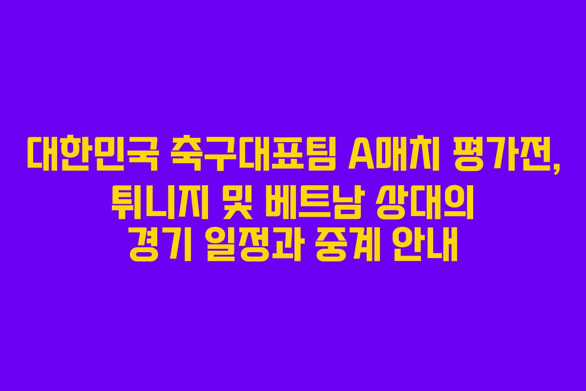 대한민국 축구대표팀 A매치 평가전, 튀니지 및 베트남 상대의 경기 일정과 중계 안내