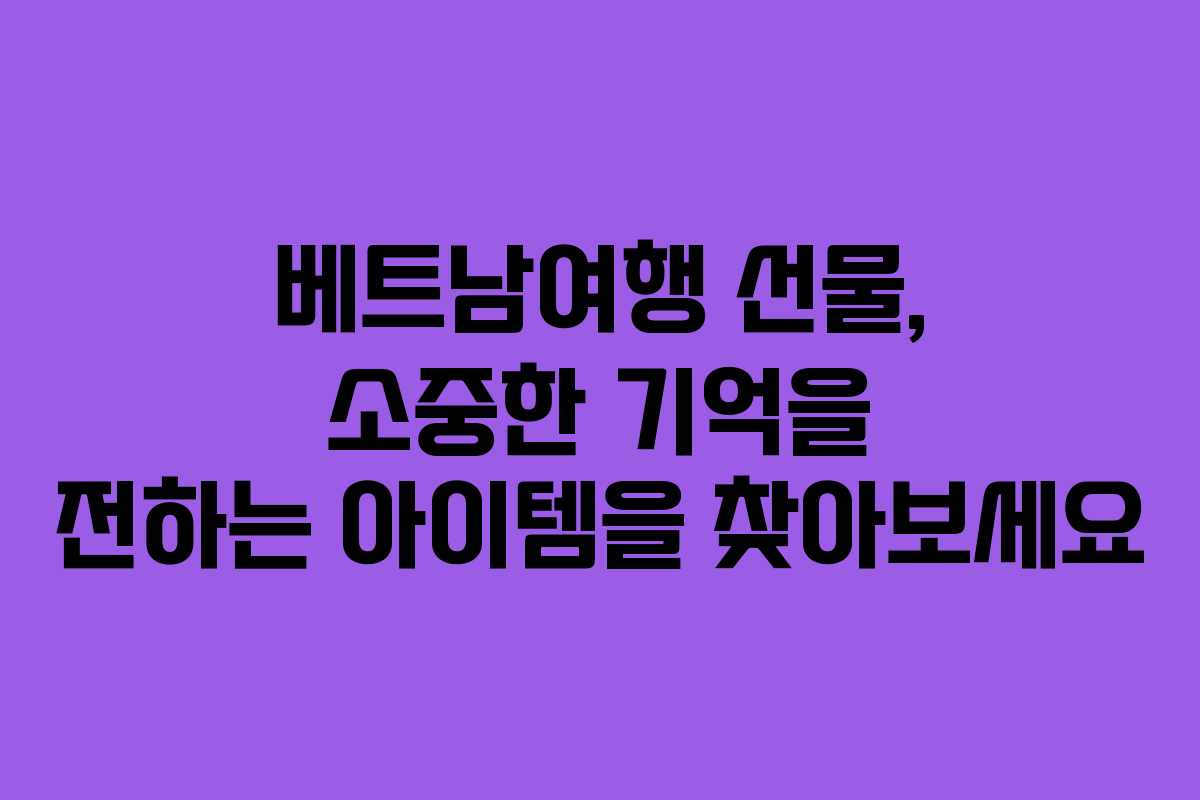 베트남여행 선물, 소중한 기억을 전하는 아이템을 찾아보세요