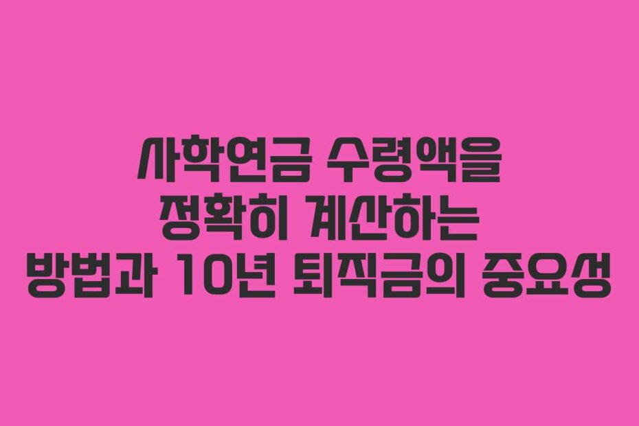 사학연금 수령액을 정확히 계산하는 방법과 10년 퇴직금의 중요성
