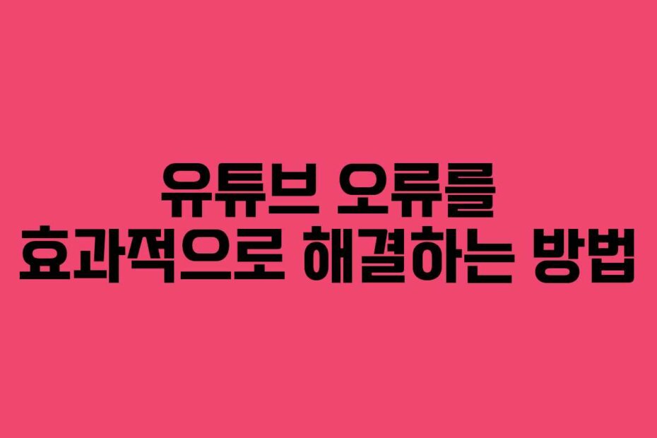 유튜브 오류를 효과적으로 해결하는 방법