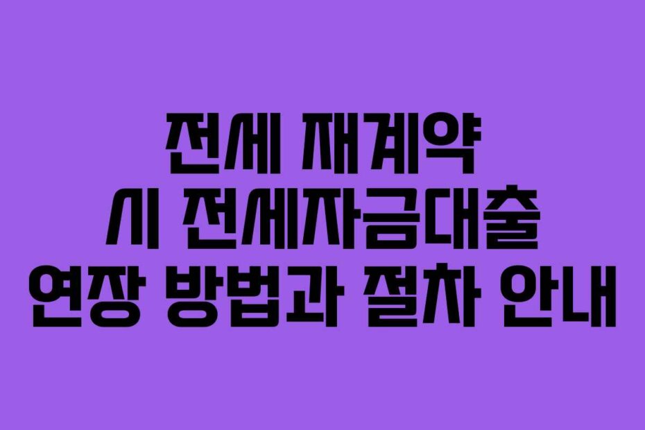 전세 재계약 시 전세자금대출 연장 방법과 절차 안내