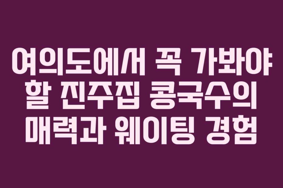 여의도에서 꼭 가봐야 할 진주집 콩국수의 매력과 웨이팅 경험