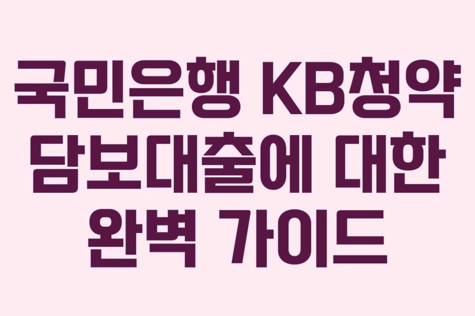 국민은행 KB청약 담보대출에 대한 완벽 가이드