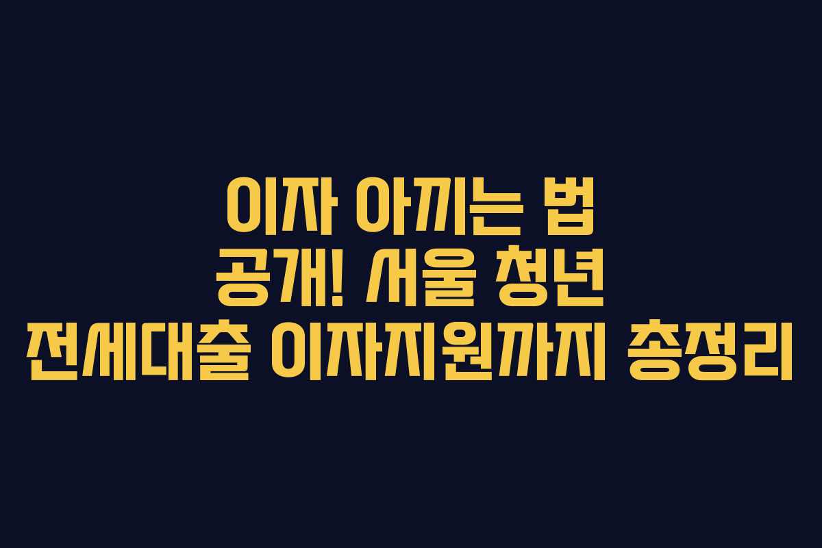 이자 아끼는 법 공개! 서울 청년 전세대출 이자지원까지 총정리