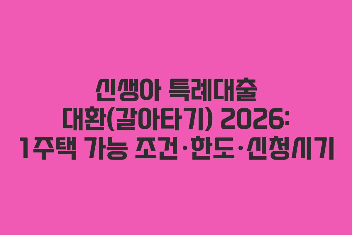 신생아 특례대출 대환(갈아타기) 2026: 1주택 가능 조건·한도·신청시기