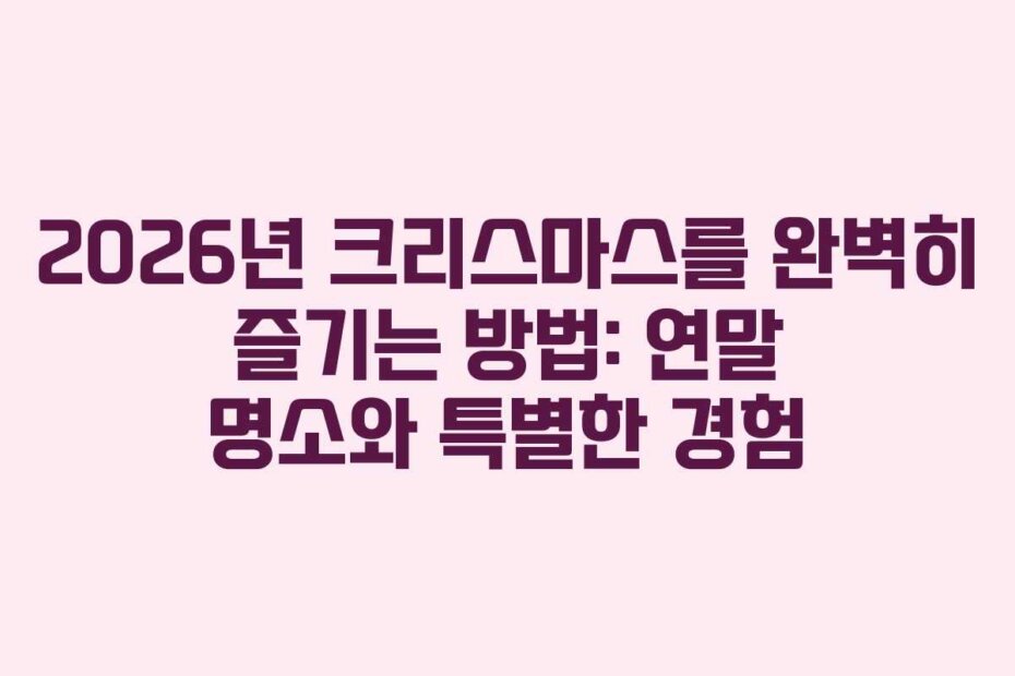 2026년 크리스마스를 완벽히 즐기는 방법: 연말 명소와 특별한 경험