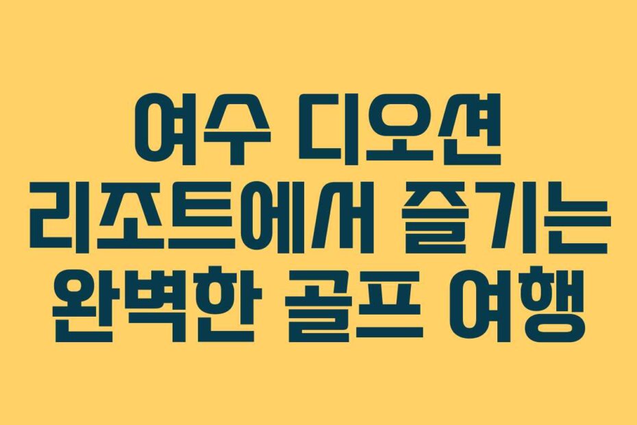 여수 디오션 리조트에서 즐기는 완벽한 골프 여행