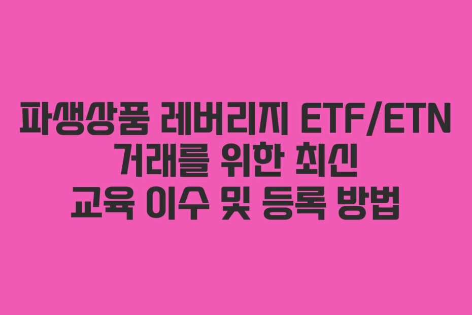파생상품 레버리지 ETF/ETN 거래를 위한 최신 교육 이수 및 등록 방법
