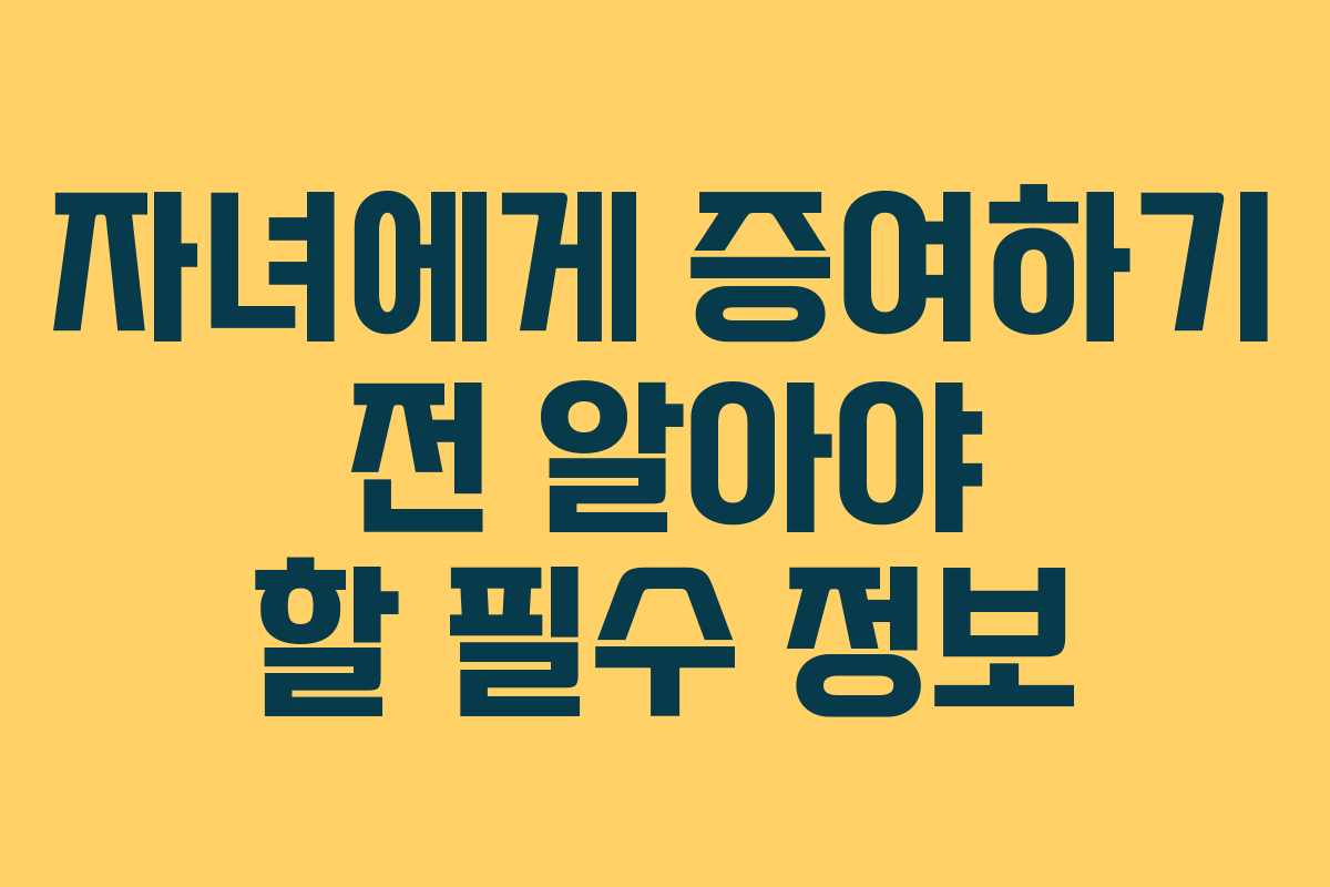 자녀에게 증여하기 전 알아야 할 필수 정보