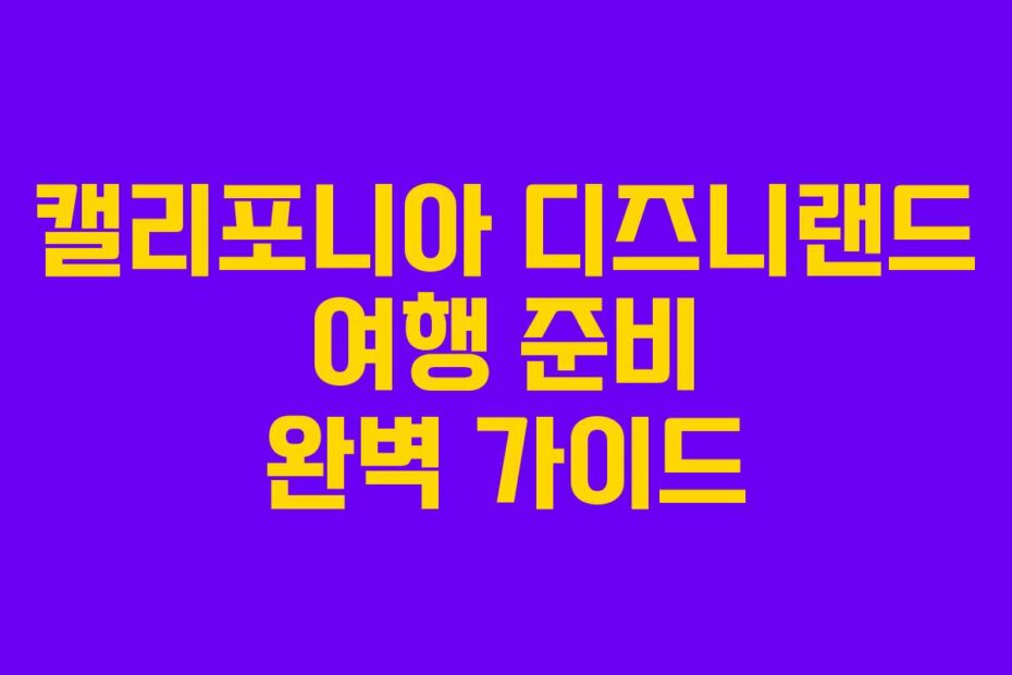 캘리포니아 디즈니랜드 여행 준비 완벽 가이드