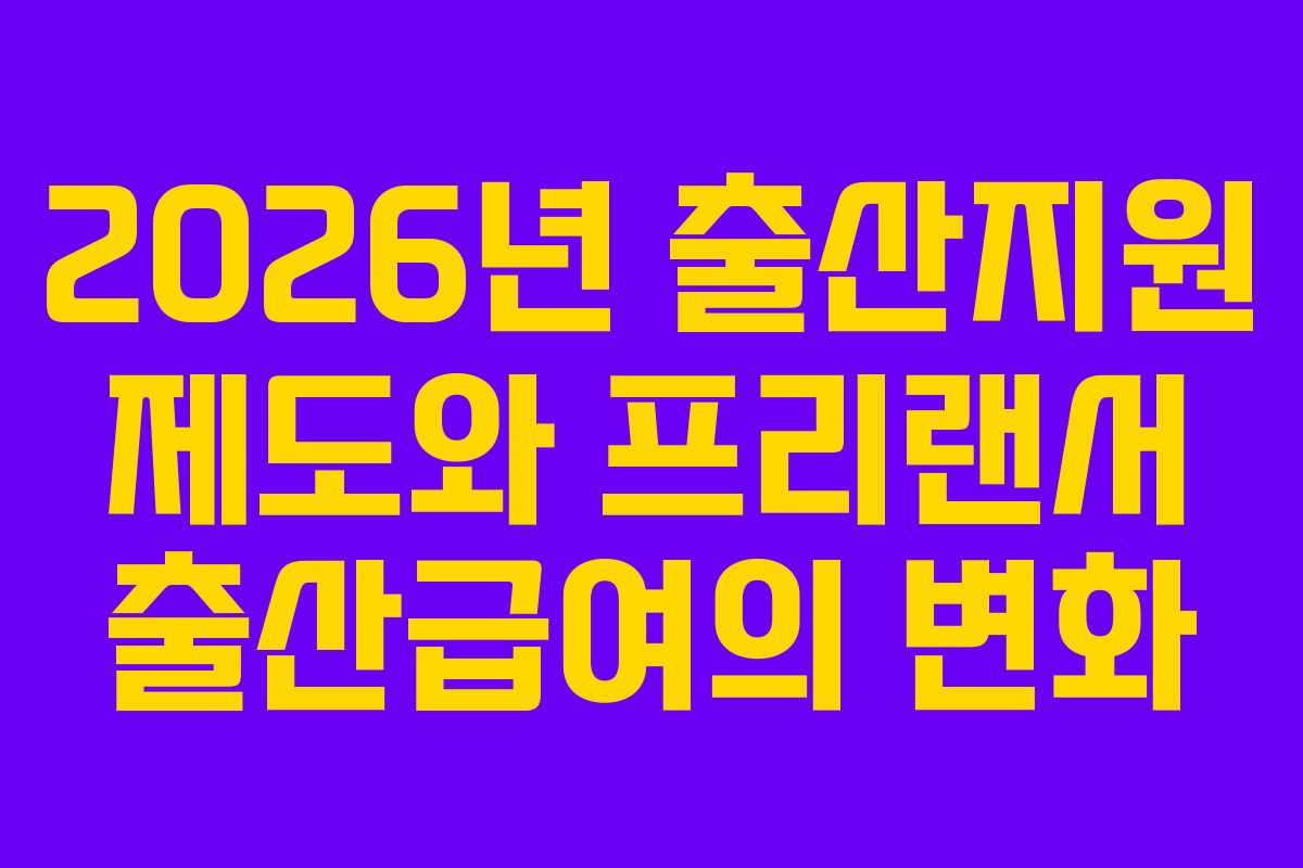 2026년 출산지원 제도와 프리랜서 출산급여의 변화