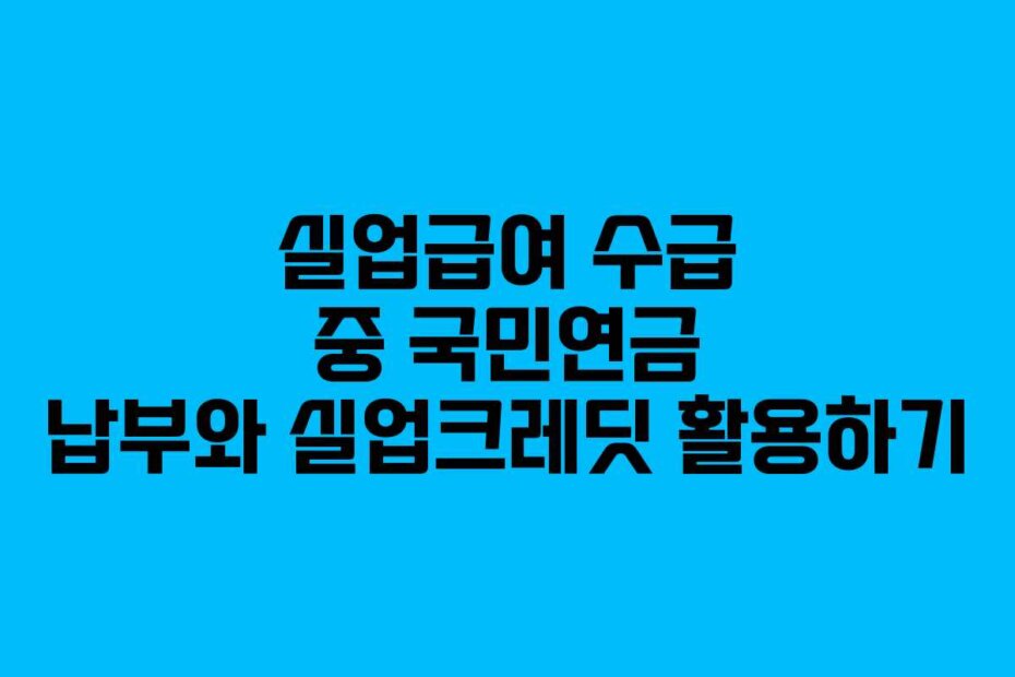 실업급여 수급 중 국민연금 납부와 실업크레딧 활용하기