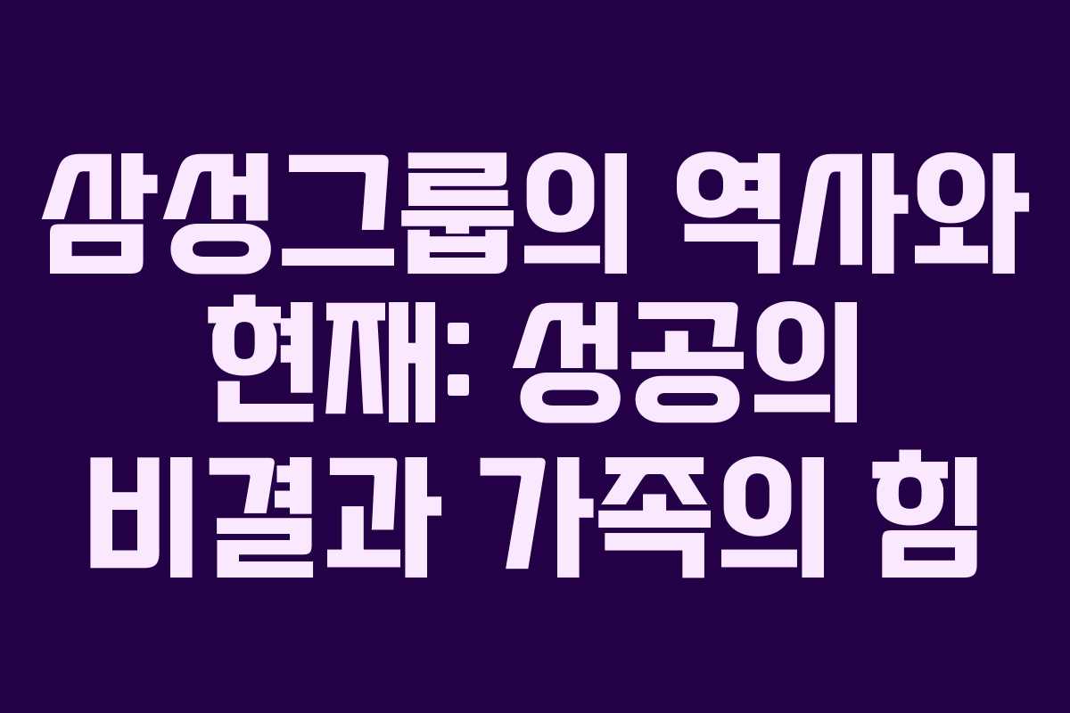 삼성그룹의 역사와 현재: 성공의 비결과 가족의 힘