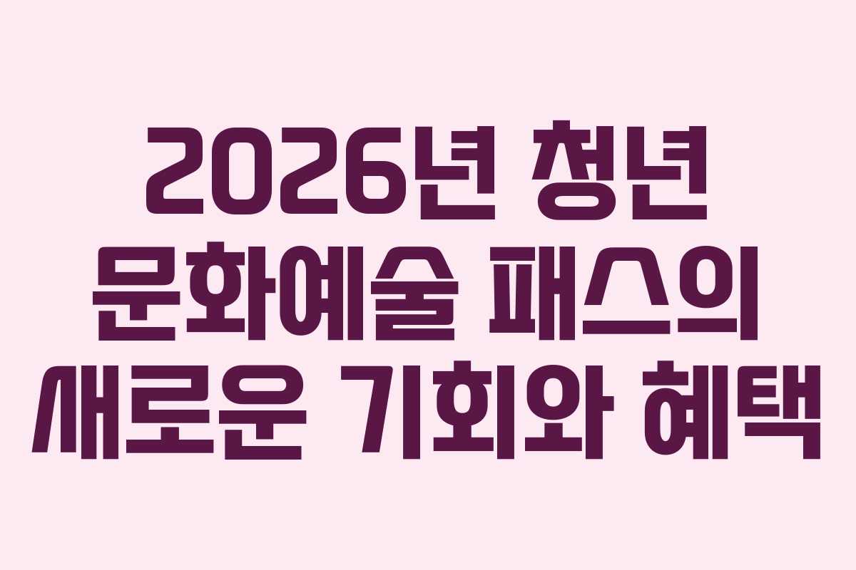 2026년 청년 문화예술 패스의 새로운 기회와 혜택