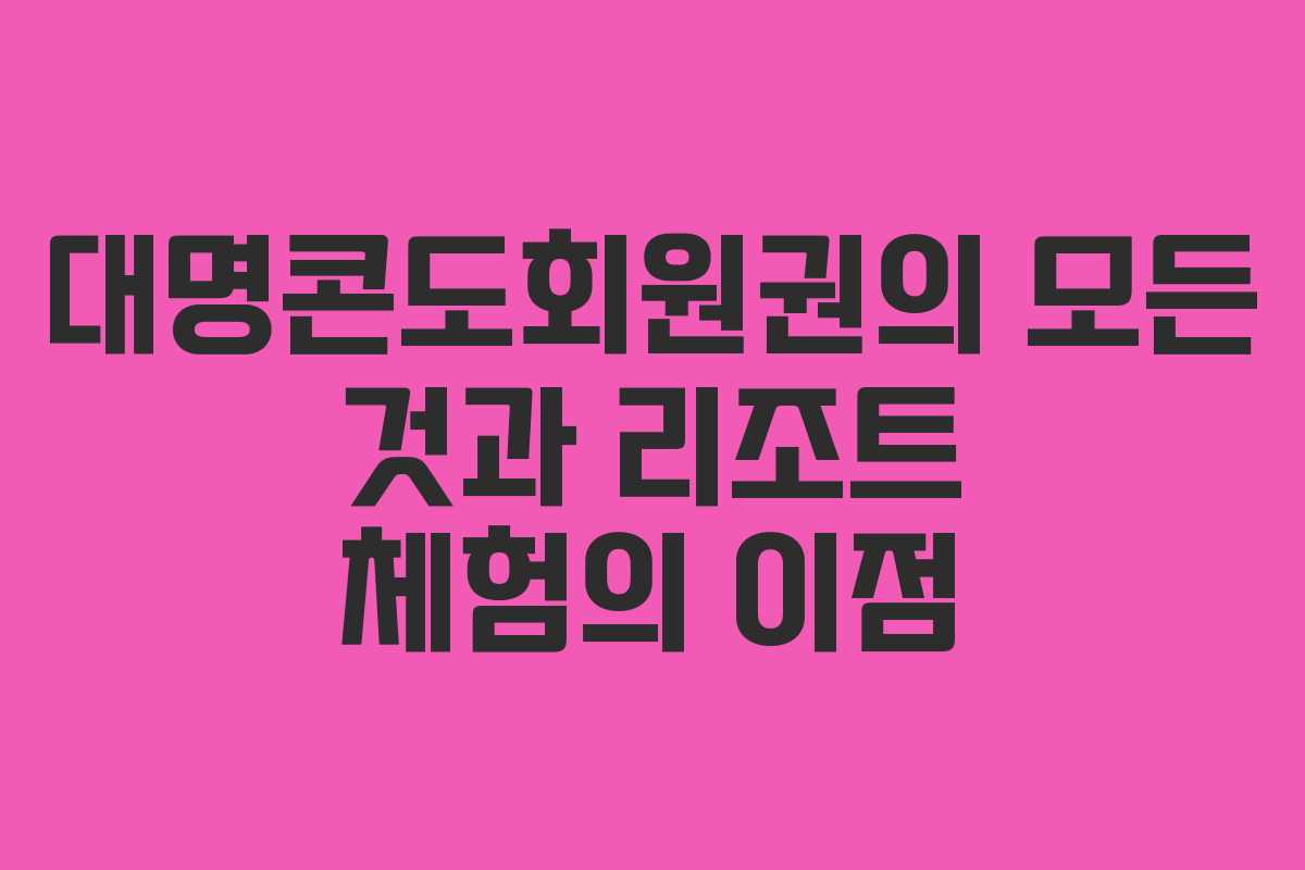 대명콘도회원권의 모든 것과 리조트 체험의 이점