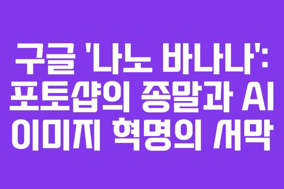 구글 ‘나노 바나나’: 포토샵의 종말과 AI 이미지 혁명의 서막