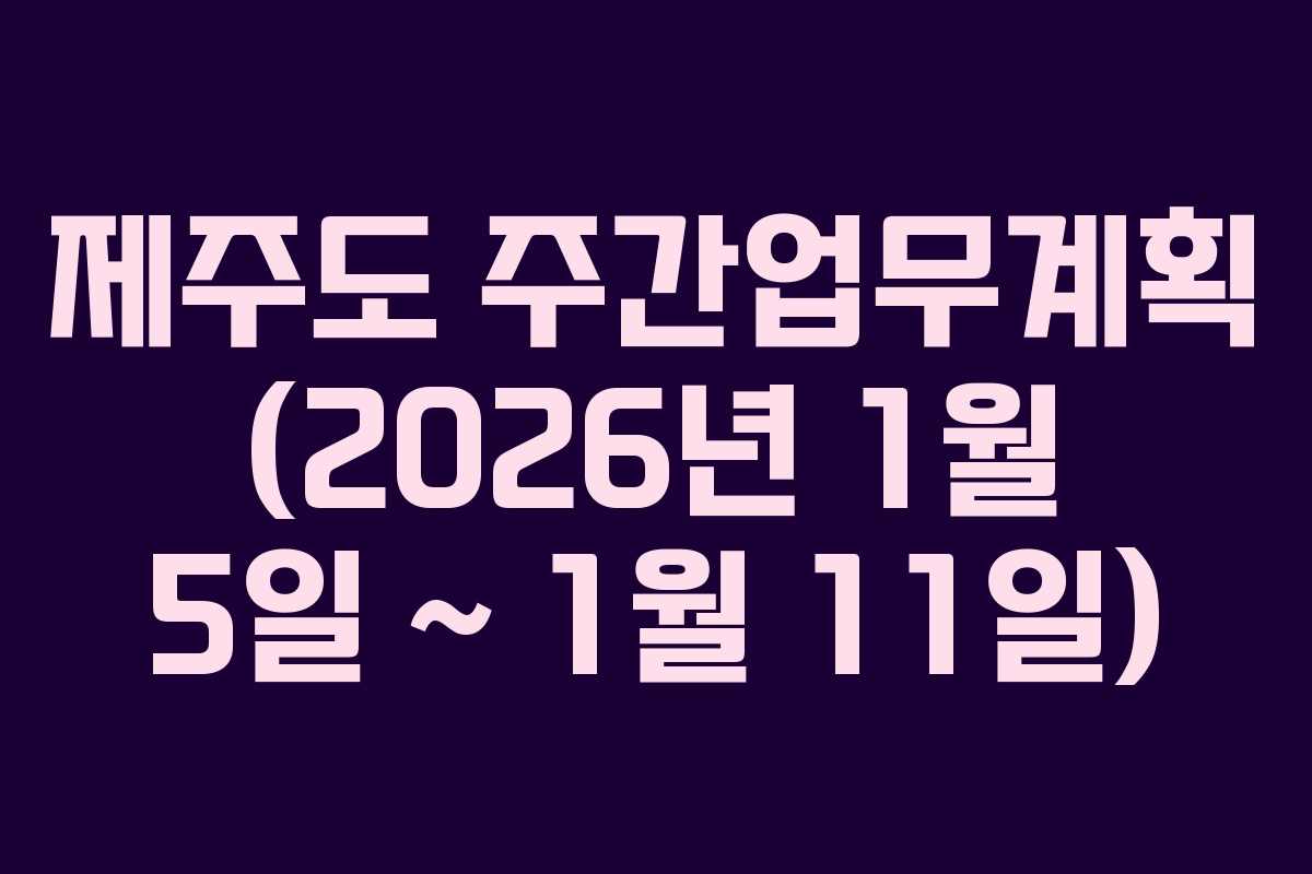 제주도 주간업무계획 (2026년 1월 5일 ~ 1월 11일)