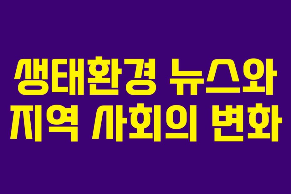 생태환경 뉴스와 지역 사회의 변화