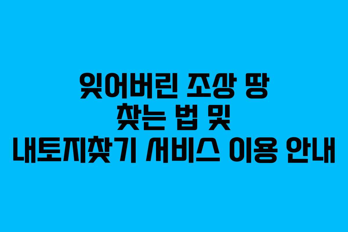 잊어버린 조상 땅 찾는 법 및 내토지찾기 서비스 이용 안내
