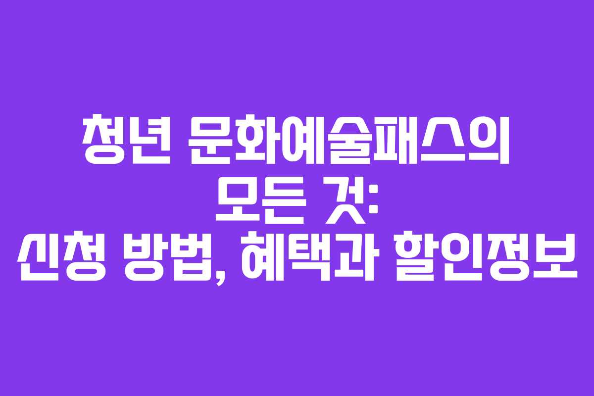 청년 문화예술패스의 모든 것: 신청 방법, 혜택과 할인정보