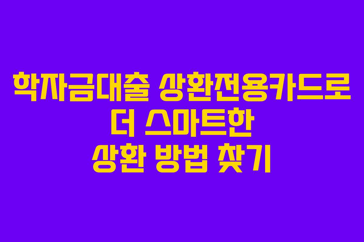 학자금대출 상환전용카드로 더 스마트한 상환 방법 찾기