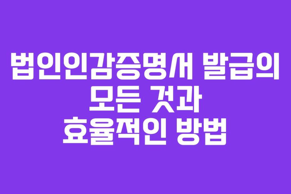 법인인감증명서 발급의 모든 것과 효율적인 방법