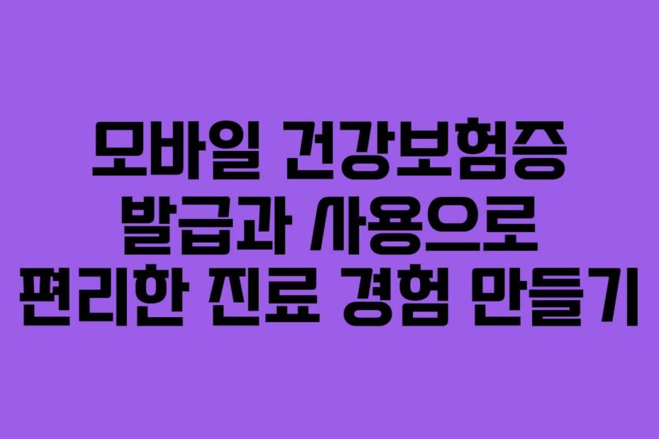 모바일 건강보험증 발급과 사용으로 편리한 진료 경험 만들기