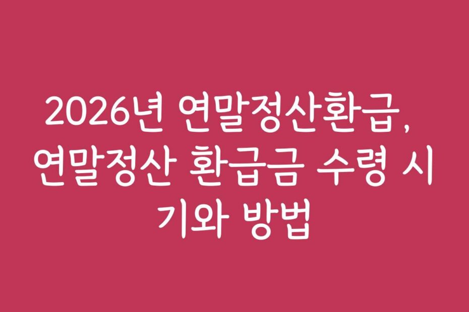 2026년 연말정산환급, 연말정산 환급금 수령 시기와 방법