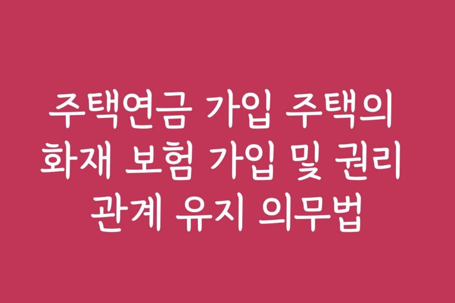 주택연금 가입 주택의 화재 보험 가입 및 권리 관계 유지 의무법