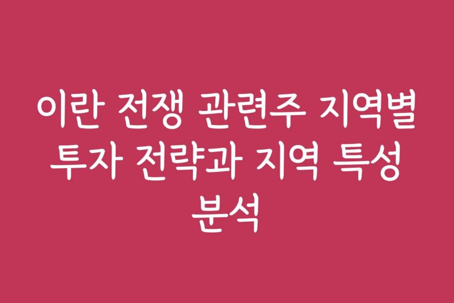 이란 전쟁 관련주 지역별 투자 전략과 지역 특성 분석