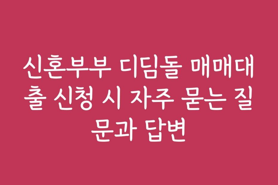 신혼부부 디딤돌 매매대출 신청 시 자주 묻는 질문과 답변 신혼부부 디딤돌 매매대출 신청 시 자주 묻는 질문과 답변