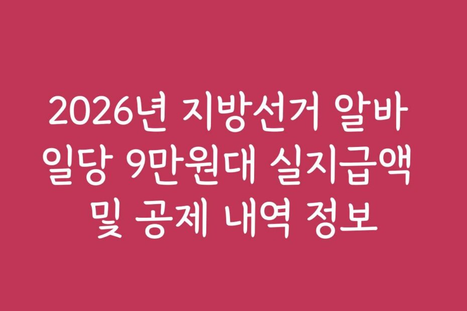 2026년 지방선거 알바 일당 9만원대 실지급액 및 공제 내역 정보