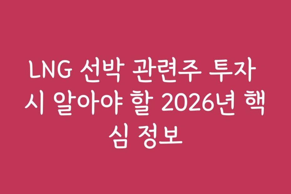 LNG 선박 관련주 투자 시 알아야 할 2026년 핵심 정보