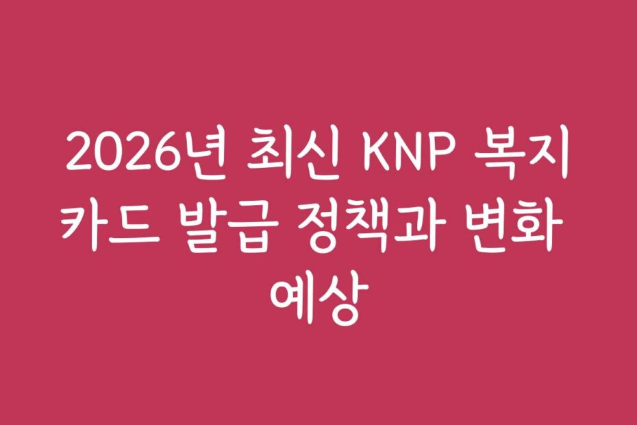 2026년 최신 KNP 복지카드 발급 정책과 변화 예상