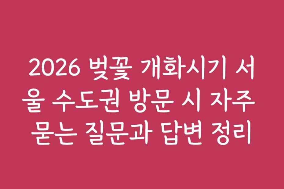 2026 벚꽃 개화시기 서울 수도권 방문 시 자주 묻는 질문과 답변 정리