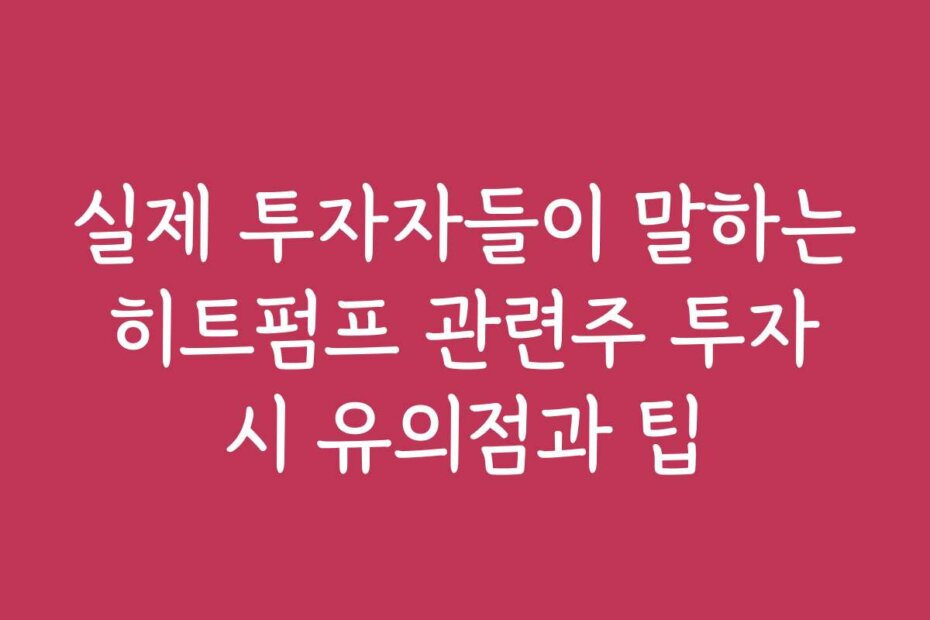 실제 투자자들이 말하는 히트펌프 관련주 투자 시 유의점과 팁