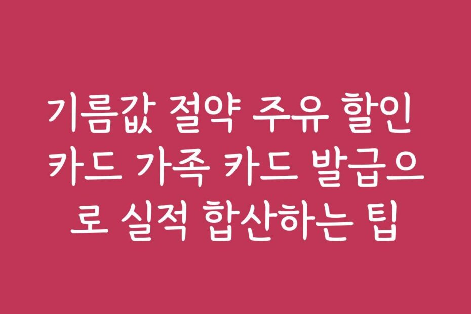 기름값 절약 주유 할인 카드 가족 카드 발급으로 실적 합산하는 팁 기름값 절약 주유 할인 카드 가족 카드 발급으로 실적 합산하는 팁