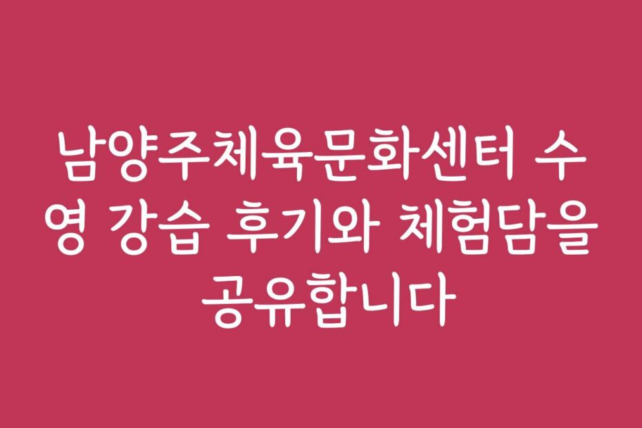 남양주체육문화센터 수영 강습 후기와 체험담을 공유합니다