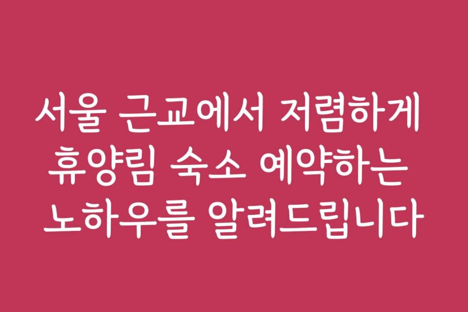서울 근교에서 저렴하게 휴양림 숙소 예약하는 노하우를 알려드립니다