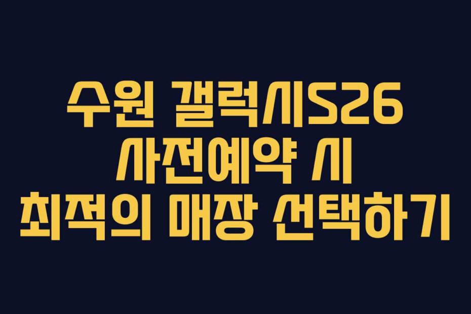 수원 갤럭시S26 사전예약 시 최적의 매장 선택하기