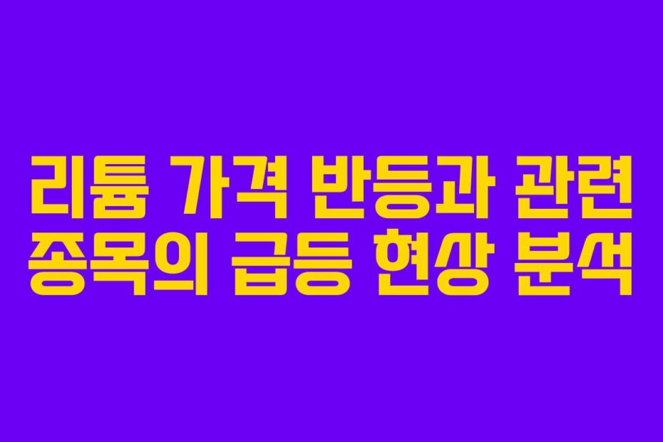 리튬 가격 반등과 관련 종목의 급등 현상 분석