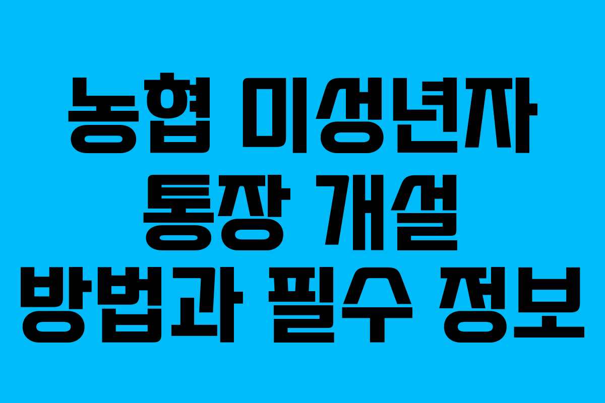 농협 미성년자 통장 개설 방법과 필수 정보