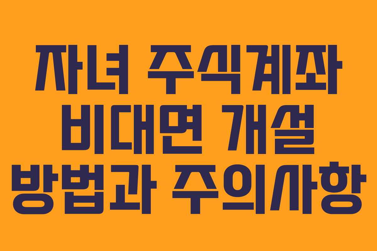 자녀 주식계좌 비대면 개설 방법과 주의사항